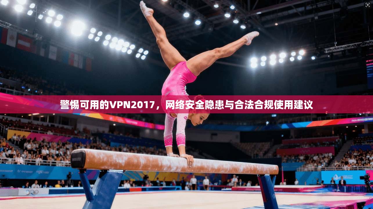 警惕可用的VPN2017，网络安全隐患与合法合规使用建议