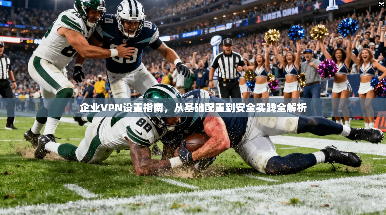 企业VPN设置指南，从基础配置到安全实践全解析