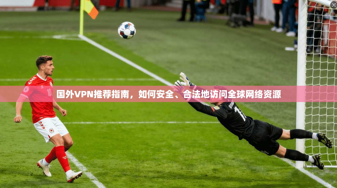 国外VPN推荐指南，如何安全、合法地访问全球网络资源