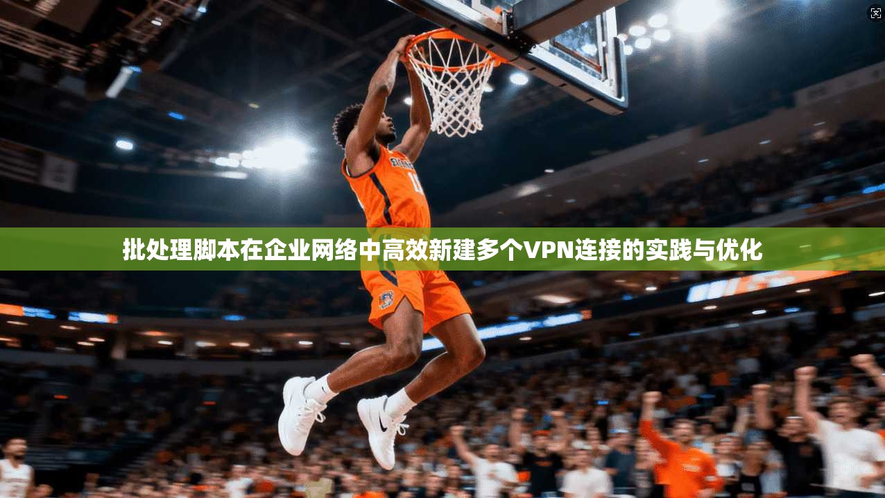 批处理脚本在企业网络中高效新建多个VPN连接的实践与优化