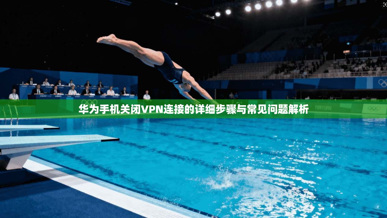 华为手机关闭VPN连接的详细步骤与常见问题解析