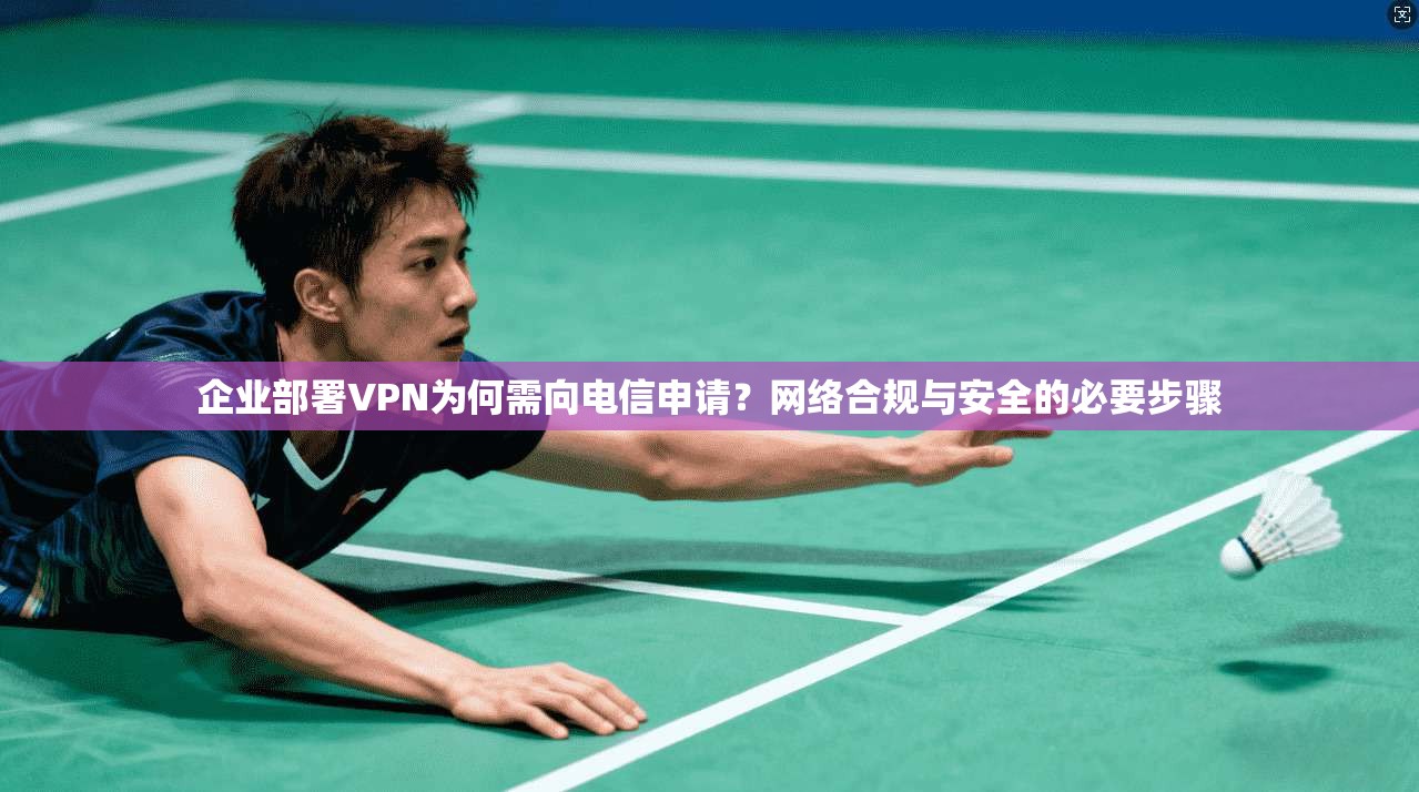 企业部署VPN为何需向电信申请？网络合规与安全的必要步骤