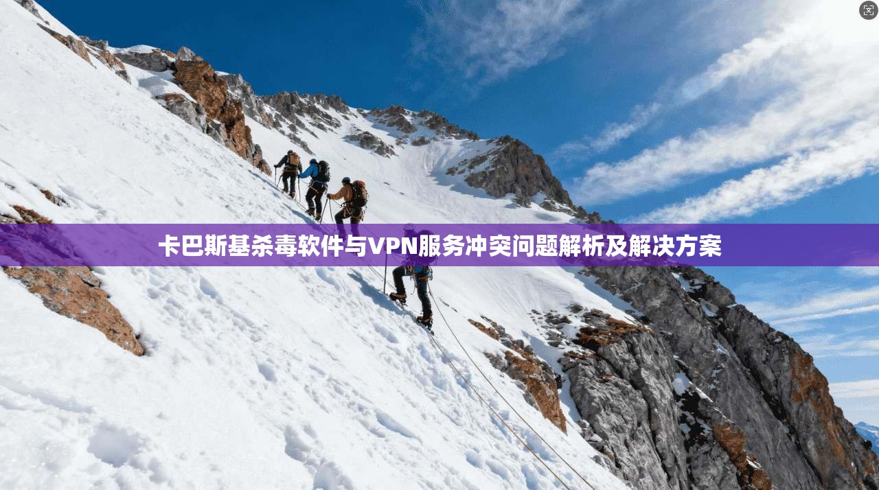 卡巴斯基杀毒软件与VPN服务冲突问题解析及解决方案