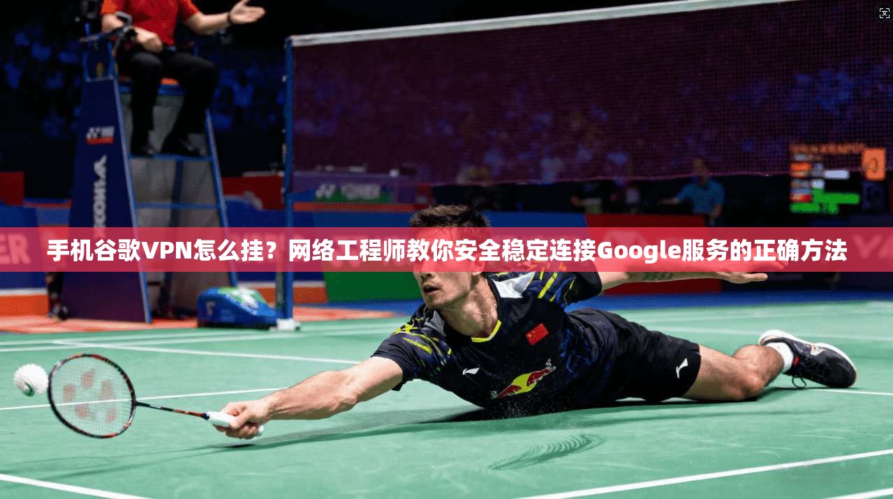 手机谷歌VPN怎么挂？网络工程师教你安全稳定连接Google服务的正确方法