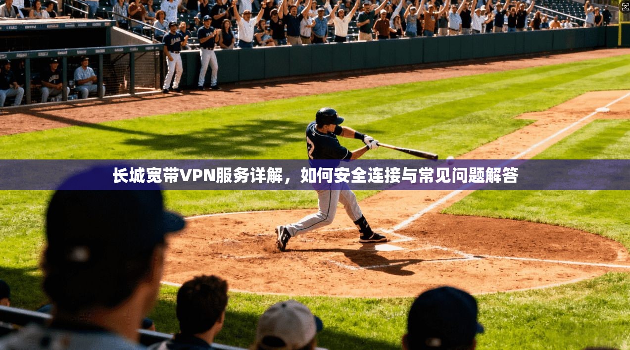 长城宽带VPN服务详解，如何安全连接与常见问题解答