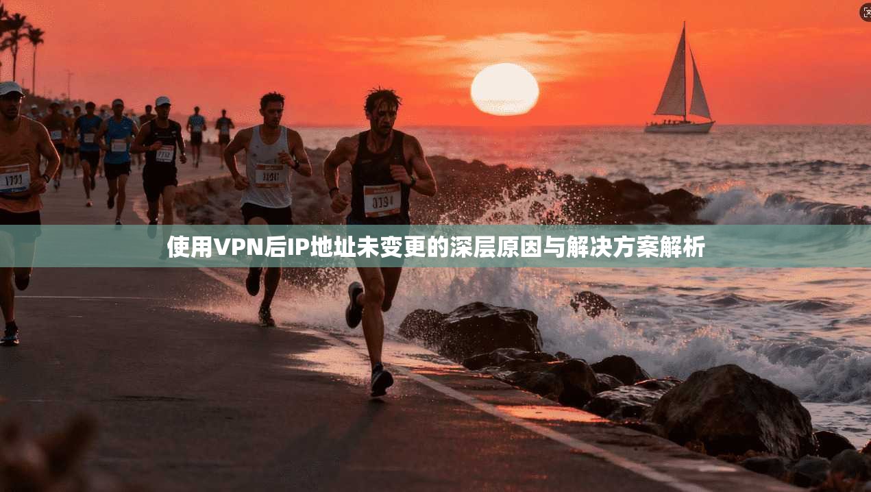 使用VPN后IP地址未变更的深层原因与解决方案解析