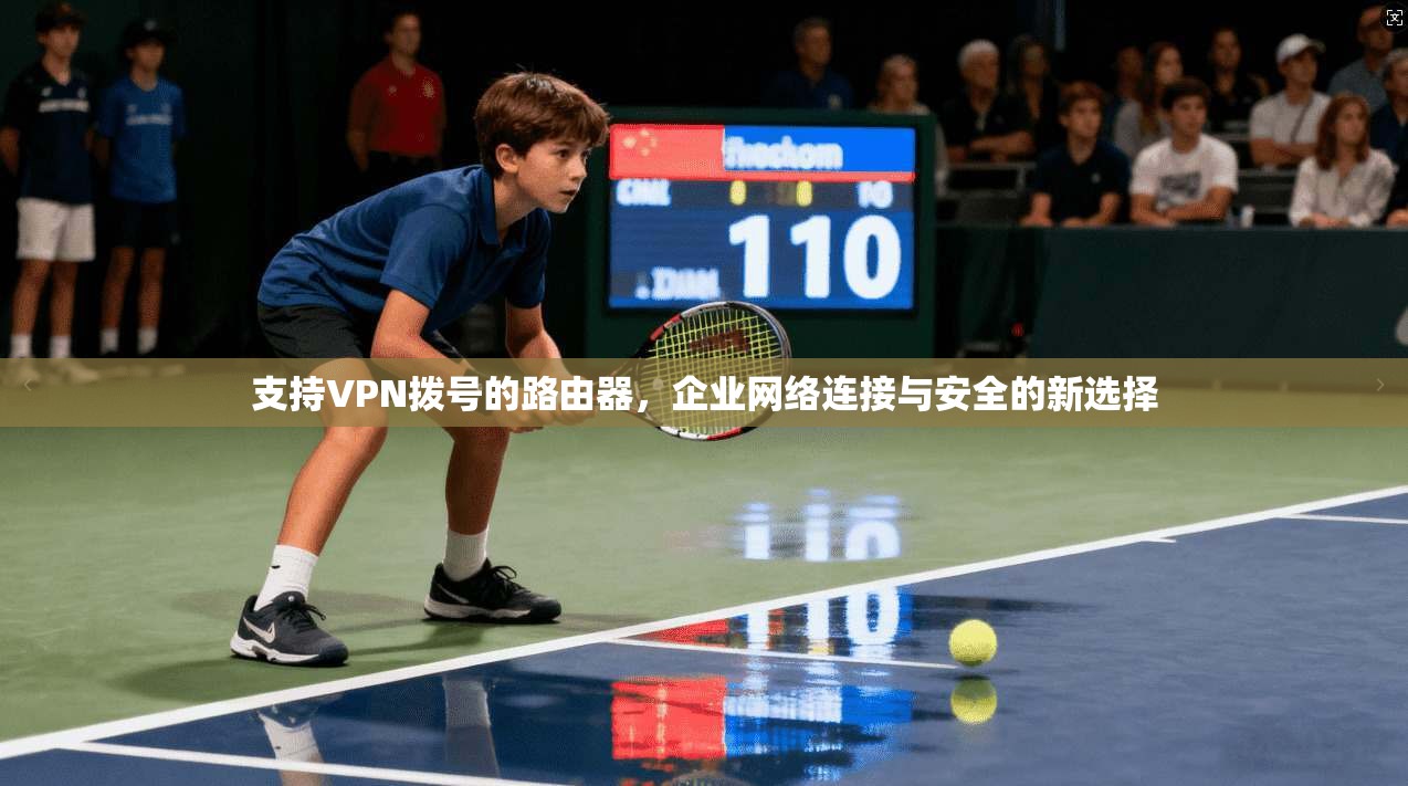 支持VPN拨号的路由器，企业网络连接与安全的新选择