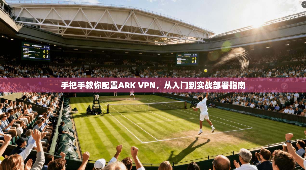 手把手教你配置ARK VPN，从入门到实战部署指南