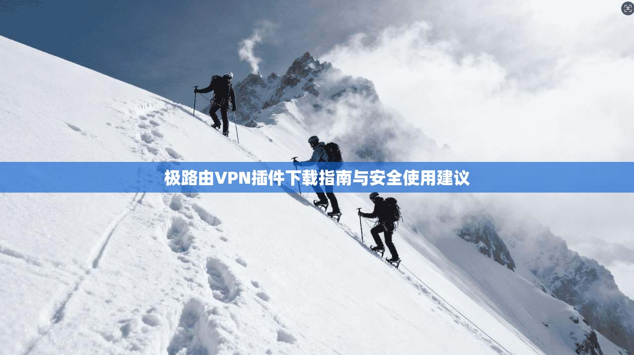 极路由VPN插件下载指南与安全使用建议