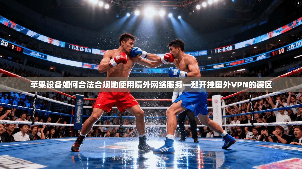 苹果设备如何合法合规地使用境外网络服务—避开挂国外VPN的误区