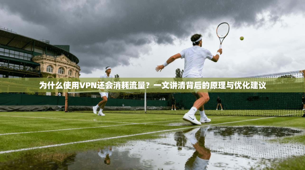 为什么使用VPN还会消耗流量？一文讲清背后的原理与优化建议