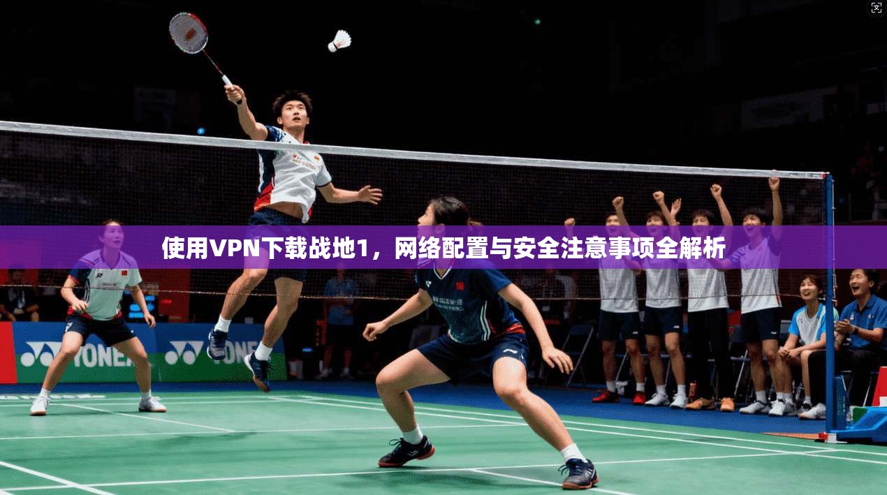 使用VPN下载战地1，网络配置与安全注意事项全解析