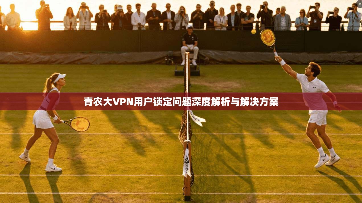 青农大VPN用户锁定问题深度解析与解决方案