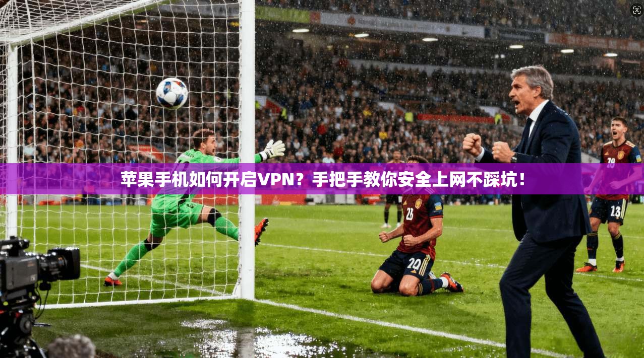 苹果手机如何开启VPN？手把手教你安全上网不踩坑！