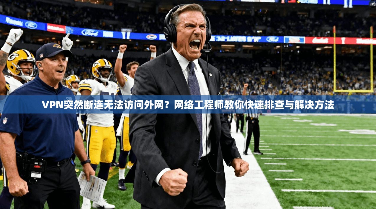 VPN突然断连无法访问外网？网络工程师教你快速排查与解决方法