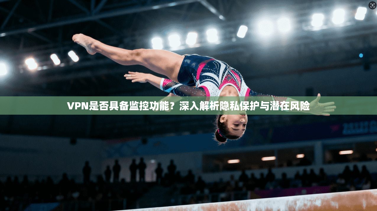 VPN是否具备监控功能？深入解析隐私保护与潜在风险