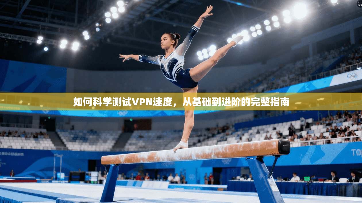 如何科学测试VPN速度，从基础到进阶的完整指南