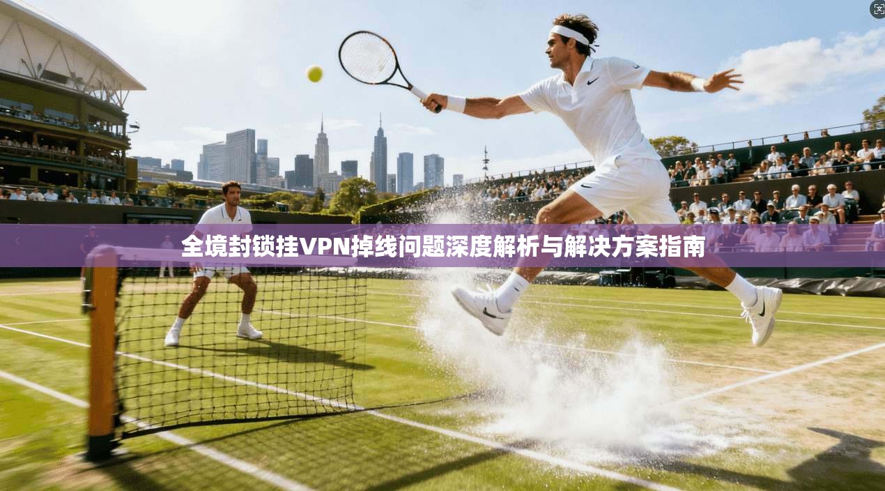 全境封锁挂VPN掉线问题深度解析与解决方案指南