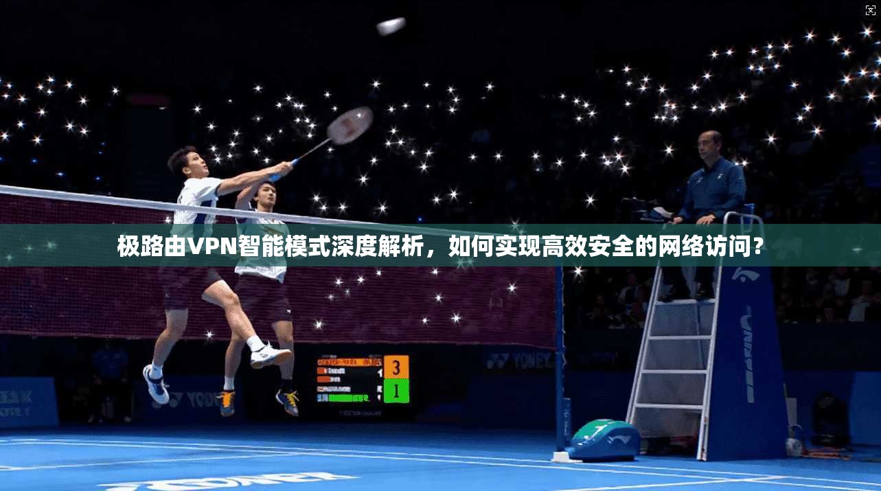 极路由VPN智能模式深度解析，如何实现高效安全的网络访问？