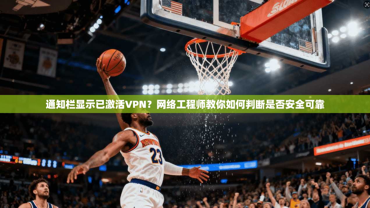 通知栏显示已激活VPN？网络工程师教你如何判断是否安全可靠