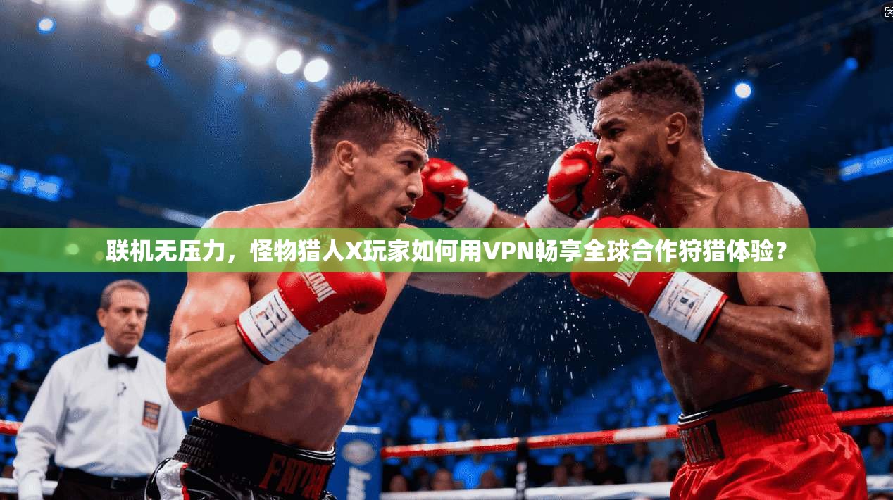 联机无压力，怪物猎人X玩家如何用VPN畅享全球合作狩猎体验？