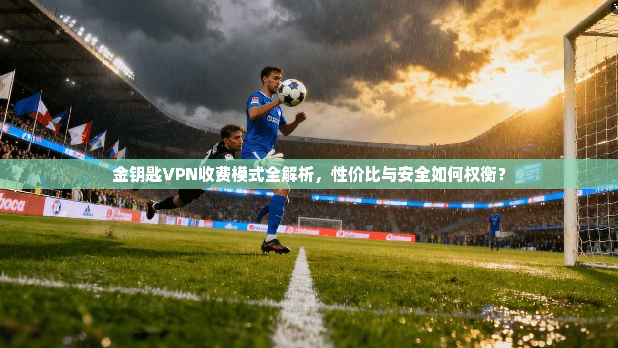 金钥匙VPN收费模式全解析,性价比与安全如何权衡? 金钥匙VPN收费模式全解析,性价比与安全如何权衡?