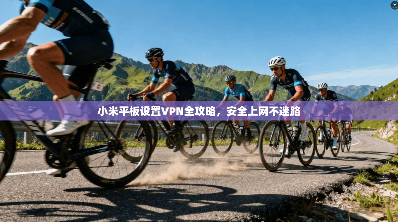 小米平板设置VPN全攻略，安全上网不迷路