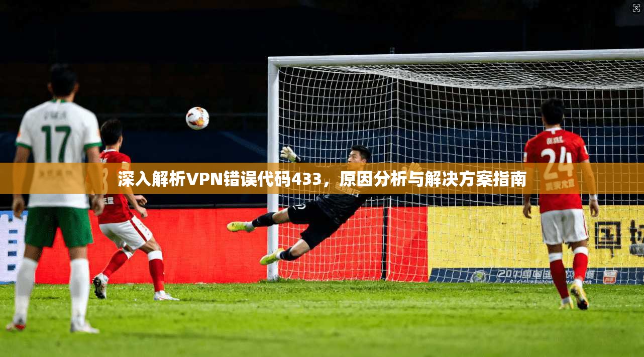 深入解析VPN错误代码433，原因分析与解决方案指南