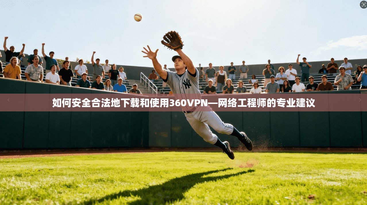 如何安全合法地下载和使用360VPN—网络工程师的专业建议