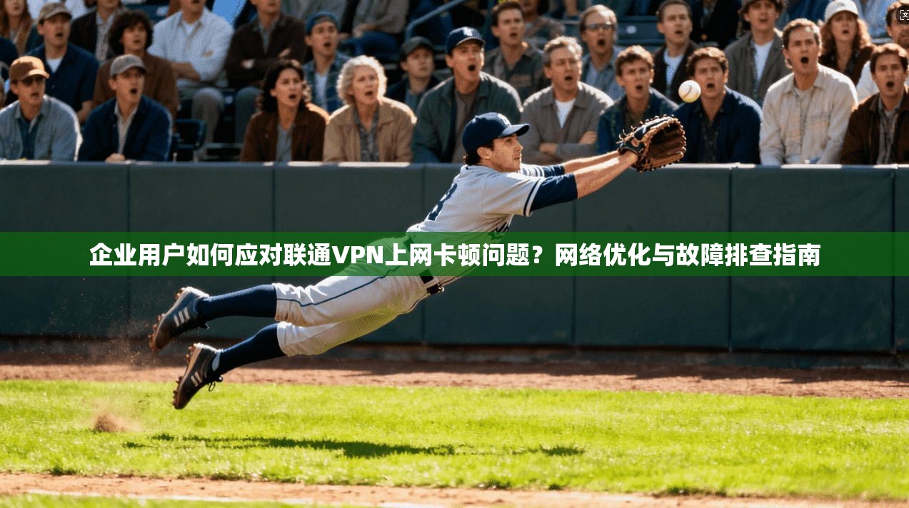 企业用户如何应对联通VPN上网卡顿问题?网络优化与故障排查指南 企业用户如何应对联通VPN上网卡顿问题?网络优化与故障排查指南