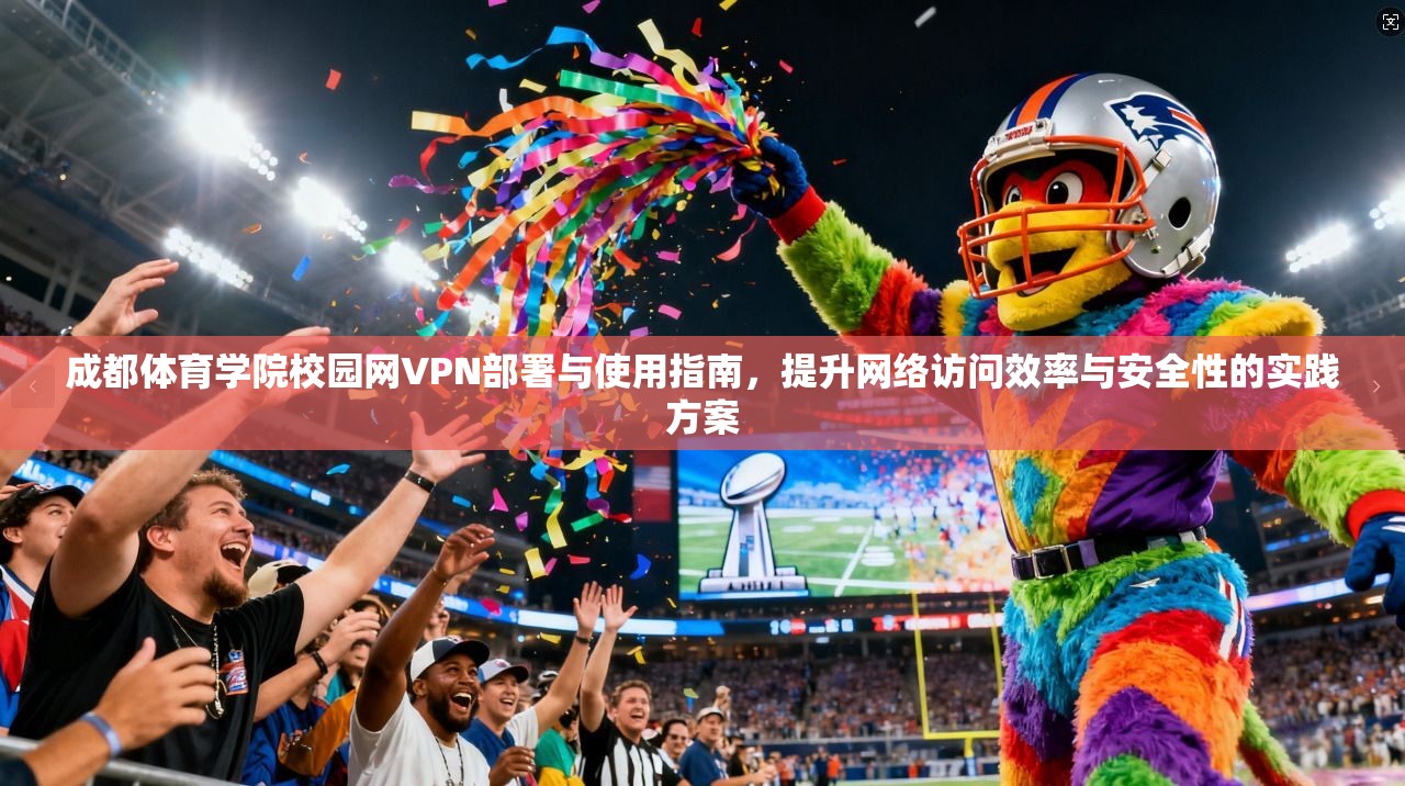 成都体育学院校园网VPN部署与使用指南,提升网络访问效率与安全性的实践方案 成都体育学院校园网VPN部署与使用指南,提升网络访问效率与安全性的实践方案