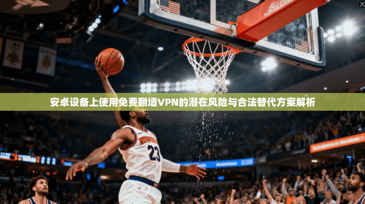 安卓设备上使用免费翻墙VPN的潜在风险与合法替代方案解析 安卓设备上使用免费翻墙VPN的潜在风险与合法替代方案解析