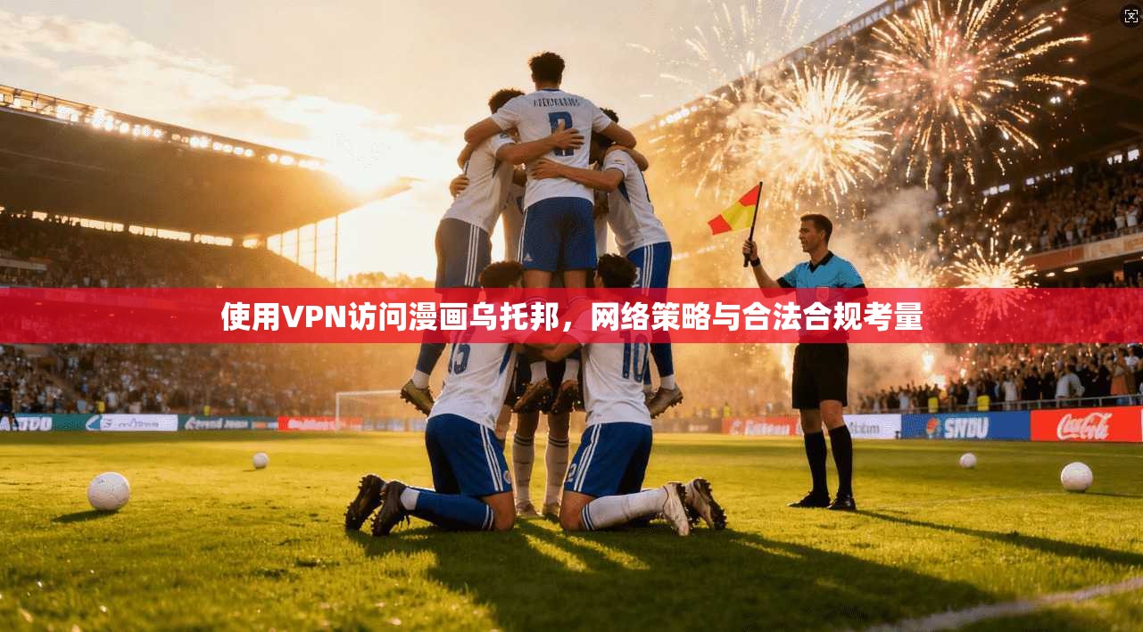 使用VPN访问漫画乌托邦，网络策略与合法合规考量