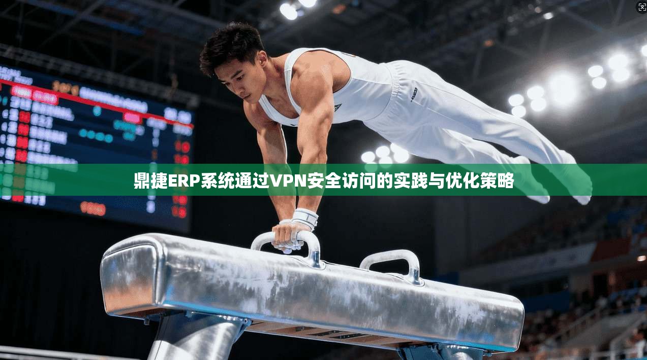 鼎捷ERP系统通过VPN安全访问的实践与优化策略 鼎捷ERP系统通过VPN安全访问的实践与优化策略