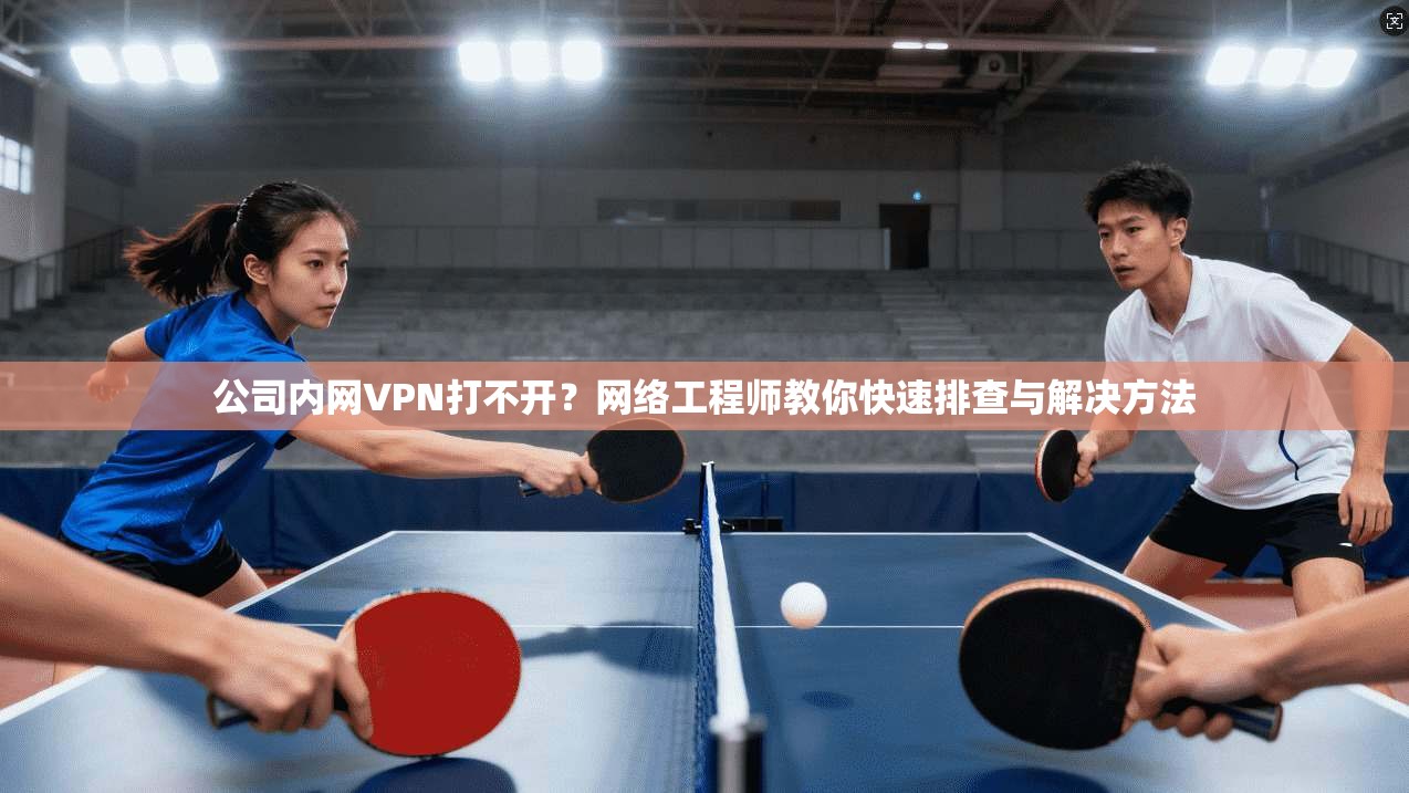 公司内网VPN打不开?网络工程师教你快速排查与解决方法 公司内网VPN打不开?网络工程师教你快速排查与解决方法