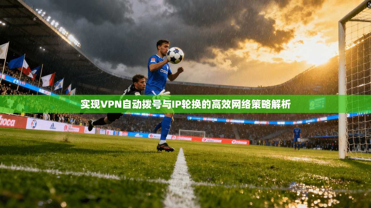 实现VPN自动拨号与IP轮换的高效网络策略解析 实现VPN自动拨号与IP轮换的高效网络策略解析