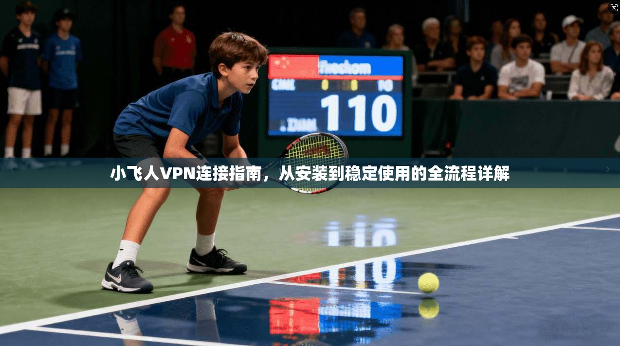 小飞人VPN连接指南,从安装到稳定使用的全流程详解 小飞人VPN连接指南,从安装到稳定使用的全流程详解