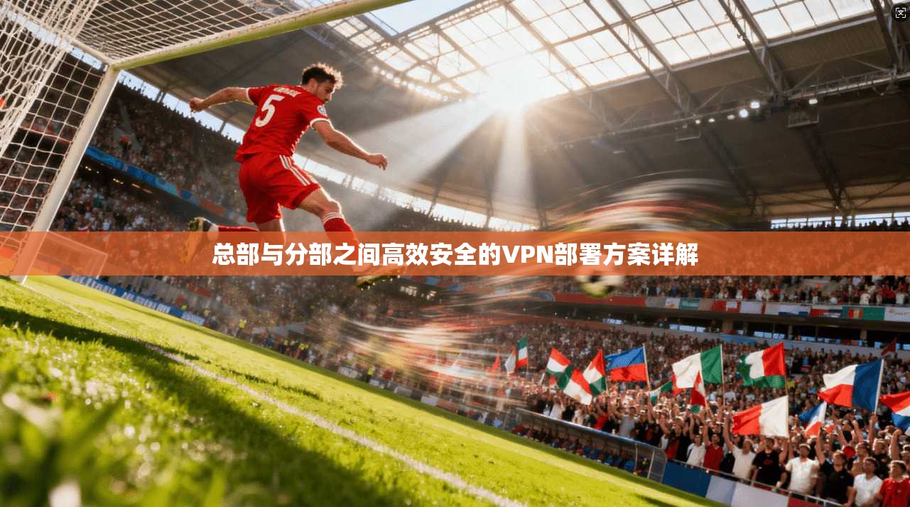 总部与分部之间高效安全的VPN部署方案详解 总部与分部之间高效安全的VPN部署方案详解