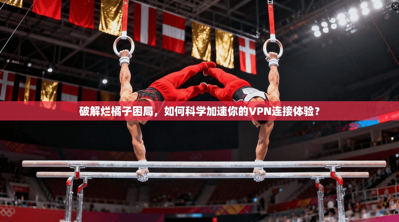 破解烂橘子困局,如何科学加速你的VPN连接体验? 破解烂橘子困局,如何科学加速你的VPN连接体验?