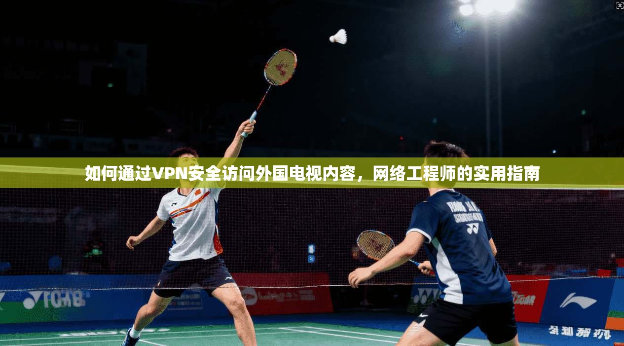 如何通过VPN安全访问外国电视内容,网络工程师的实用指南 如何通过VPN安全访问外国电视内容,网络工程师的实用指南