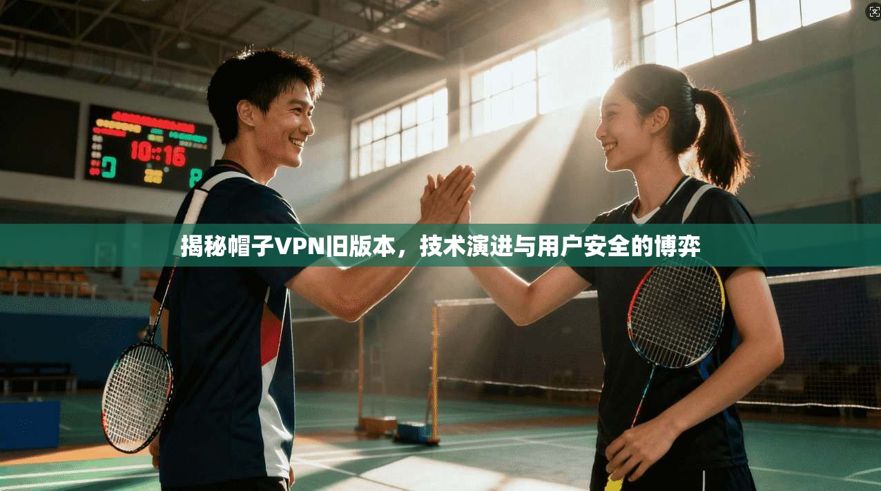 揭秘帽子VPN旧版本,技术演进与用户安全的博弈 揭秘帽子VPN旧版本,技术演进与用户安全的博弈