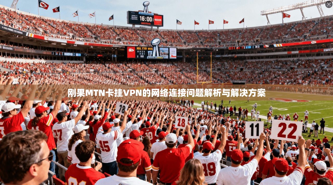 刚果MTN卡挂VPN的网络连接问题解析与解决方案