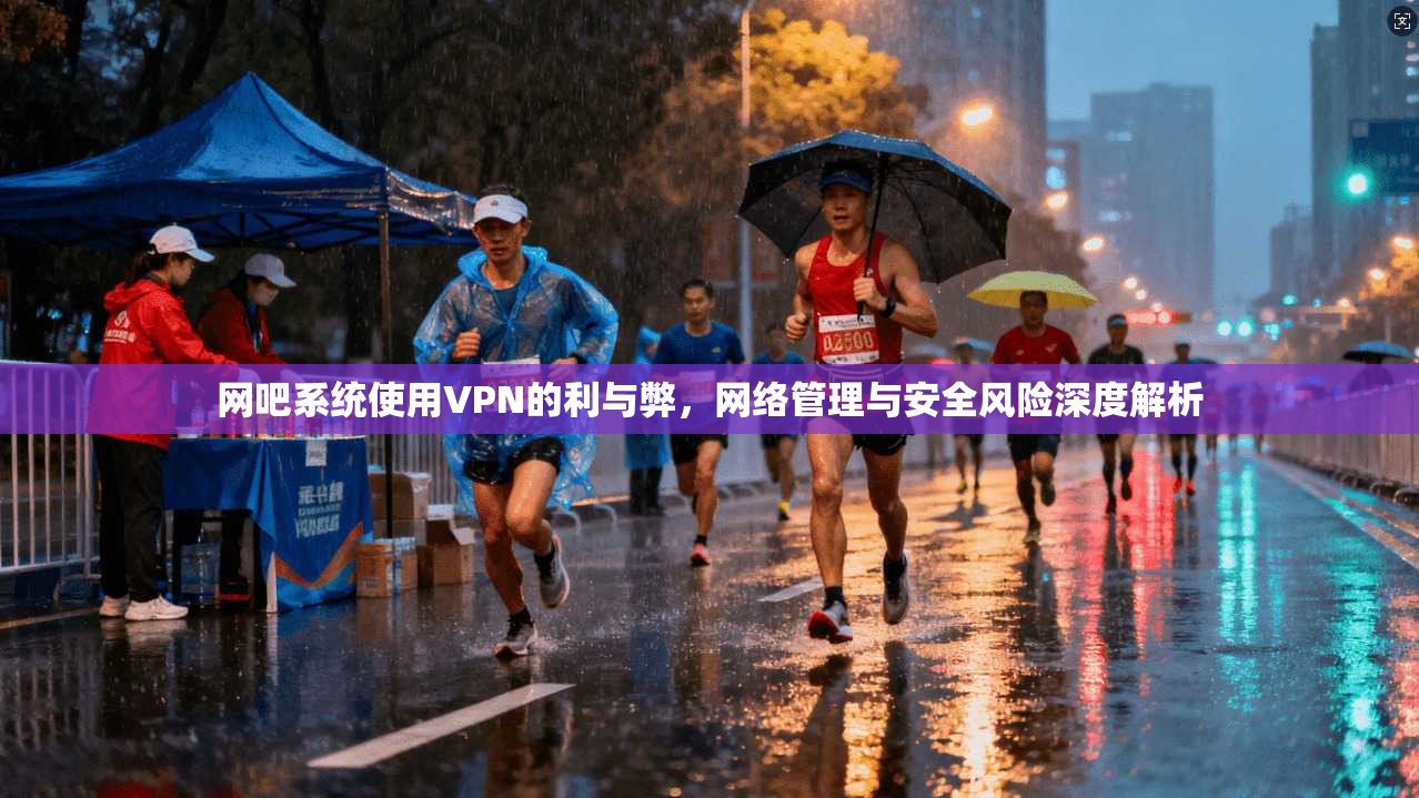 网吧系统使用VPN的利与弊，网络管理与安全风险深度解析