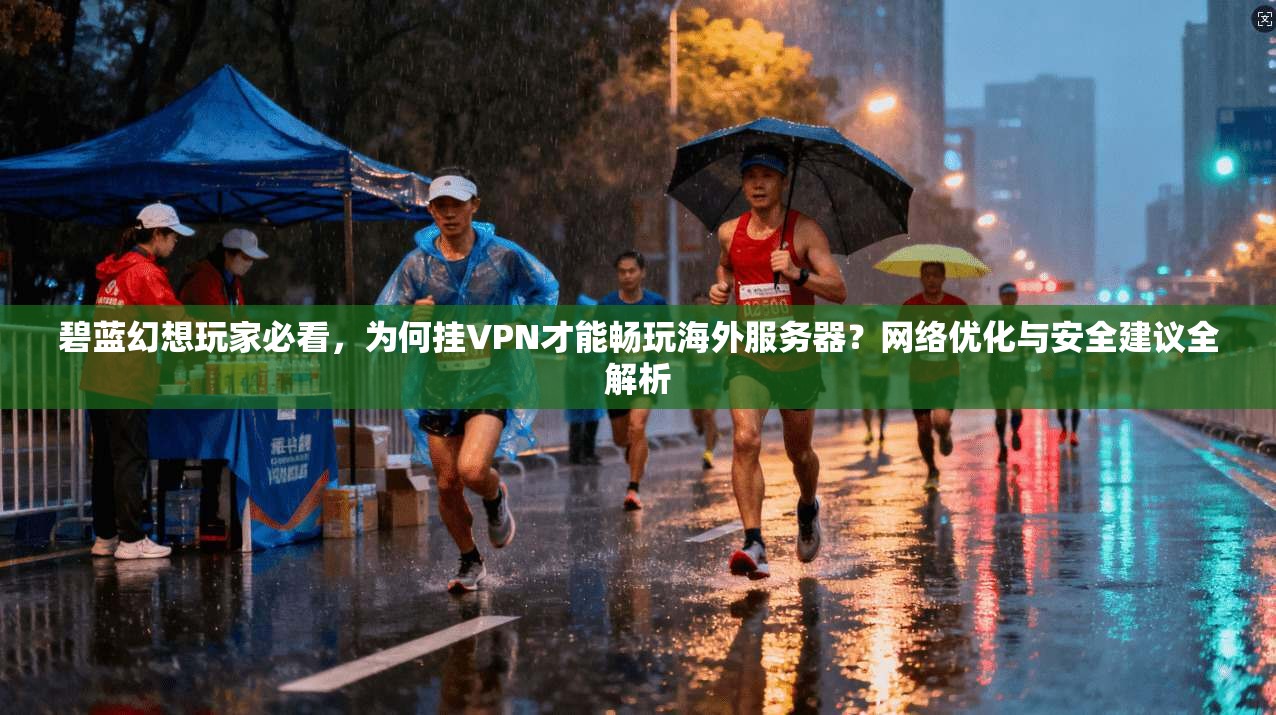 碧蓝幻想玩家必看,为何挂VPN才能畅玩海外服务器?网络优化与安全建议全解析 碧蓝幻想玩家必看,为何挂VPN才能畅玩海外服务器?网络优化与安全建议全解析