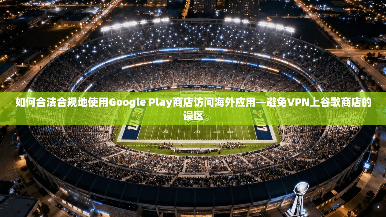 如何合法合规地使用Google Play商店访问海外应用—避免VPN上谷歌商店的误区 如何合法合规地使用Google Play商店访问海外应用—避免VPN上谷歌商店的误区