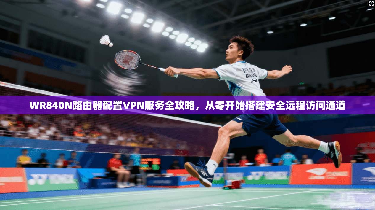 WR840N路由器配置VPN服务全攻略，从零开始搭建安全远程访问通道
