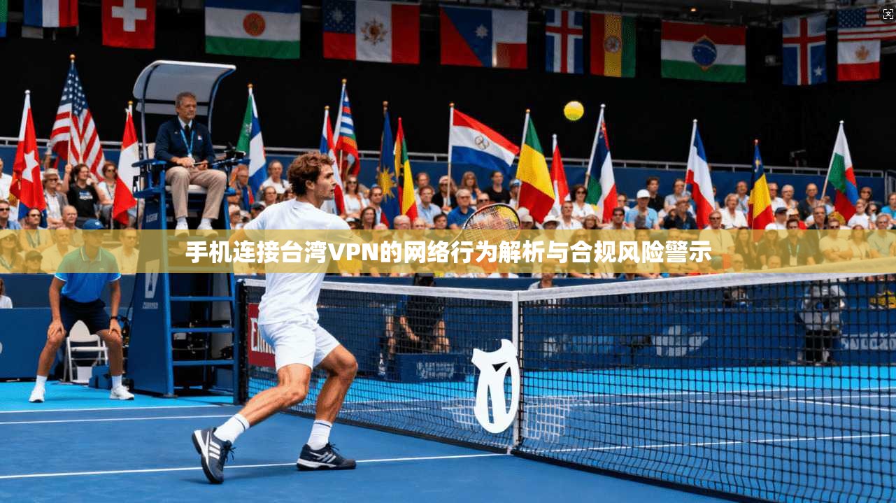 手机连接台湾VPN的网络行为解析与合规风险警示 手机连接台湾VPN的网络行为解析与合规风险警示