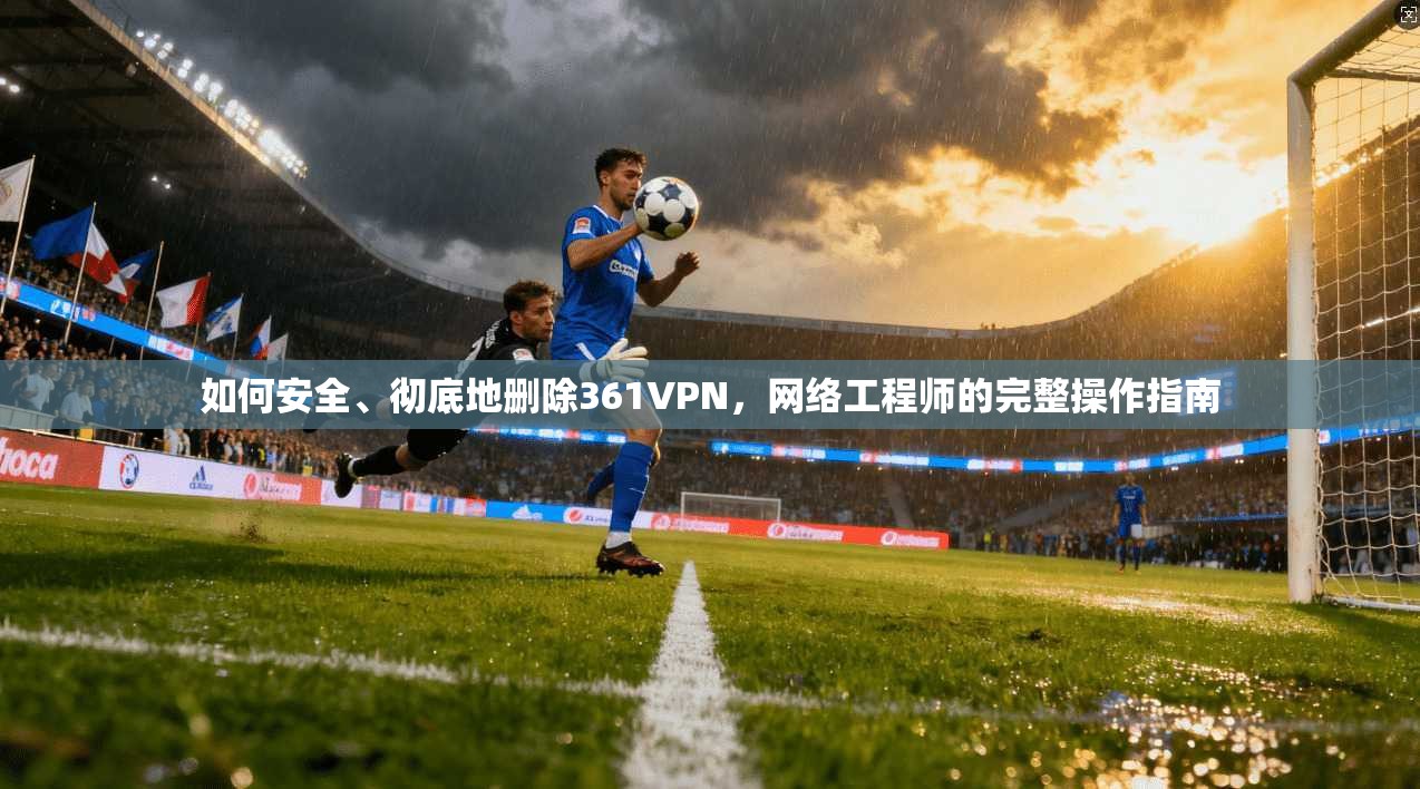 如何安全、彻底地删除361VPN,网络工程师的完整操作指南 如何安全、彻底地删除361VPN,网络工程师的完整操作指南