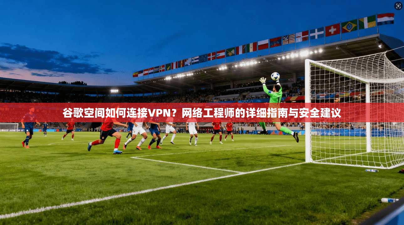 谷歌空间如何连接VPN?网络工程师的详细指南与安全建议 谷歌空间如何连接VPN?网络工程师的详细指南与安全建议