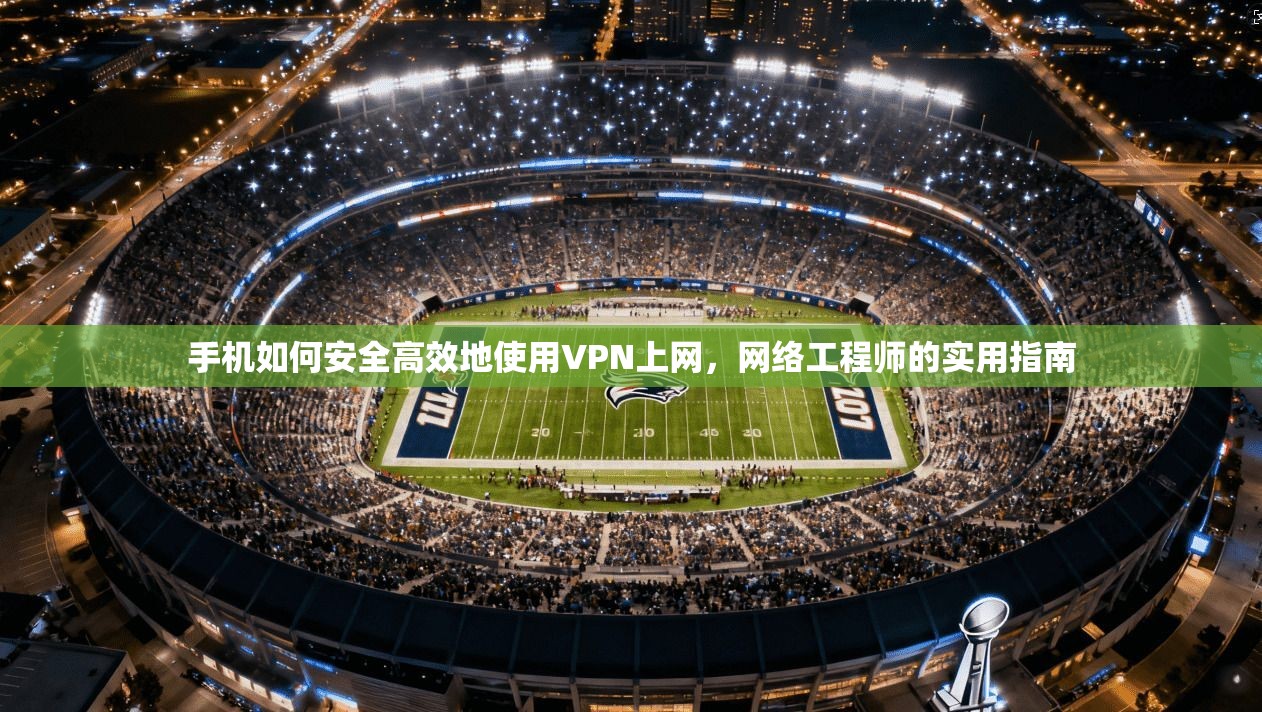 手机如何安全高效地使用VPN上网,网络工程师的实用指南 手机如何安全高效地使用VPN上网,网络工程师的实用指南